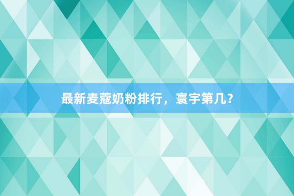 最新麦蔻奶粉排行，寰宇第几？